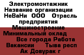 Электромонтажник › Название организации ­ НеВаНи, ООО › Отрасль предприятия ­ Машиностроение › Минимальный оклад ­ 70 000 - Все города Работа » Вакансии   . Тыва респ.,Ак-Довурак г.